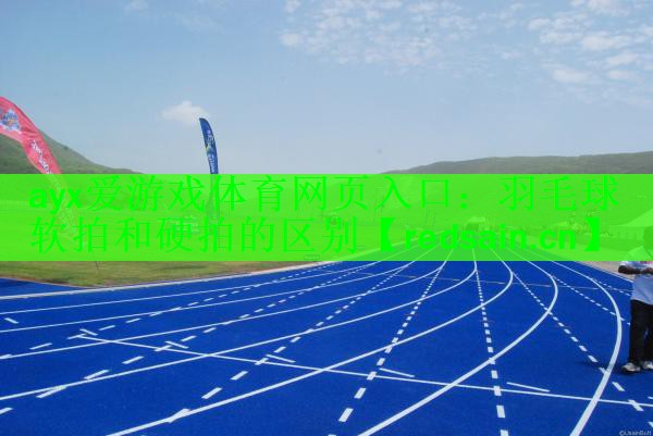 <strong>ayx爱游戏体育网页入口：羽毛球软拍和硬拍的区别</strong>